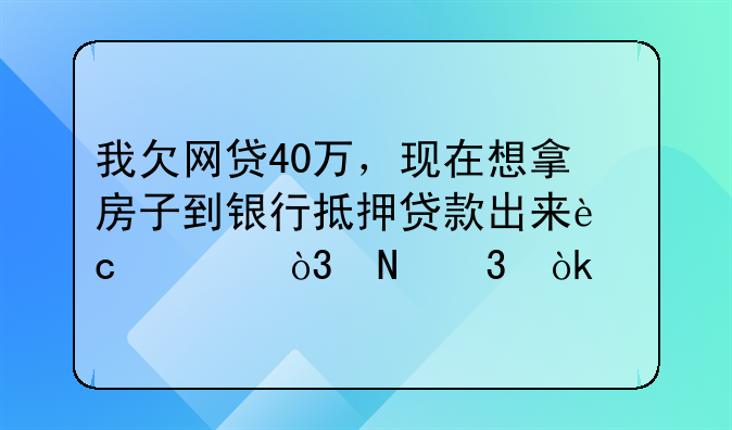 我欠网贷40万，现在想拿房子到银行抵押贷款出来还债，银行会批吗？