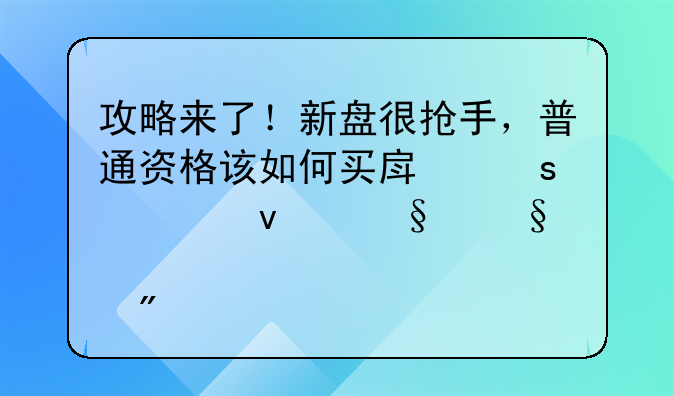 攻略来了！新盘很抢手，普通资格该如何买房｜封面天天见·房产观察