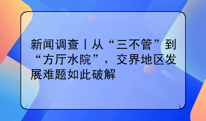 新闻调查丨从“三不管”到“方厅水院”，交界地区发展难题如此破解