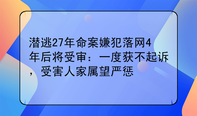潜逃27年命案嫌犯落网4年后将受审：一度获不起诉，受害人家属望严惩