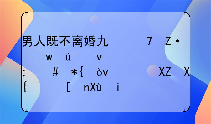 男人既不离婚也不断绝往来该怎么办？老公出轨并发朋友圈是什么心理