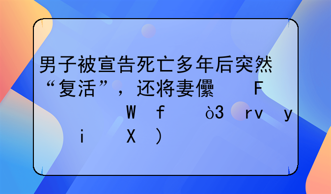 男子被宣告死亡多年后突然“复活”，还将妻儿告上法院，真相是……