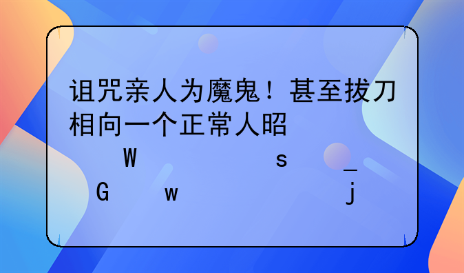 诅咒亲人为魔鬼！甚至拔刀相向一个正常人是如何被“洗脑”至此的？