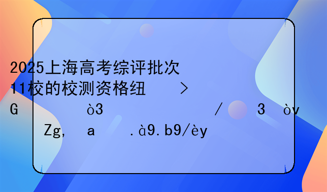 2025上海高考综评批次11校的校测资格线发布，上涨下跌？透露出什么信号