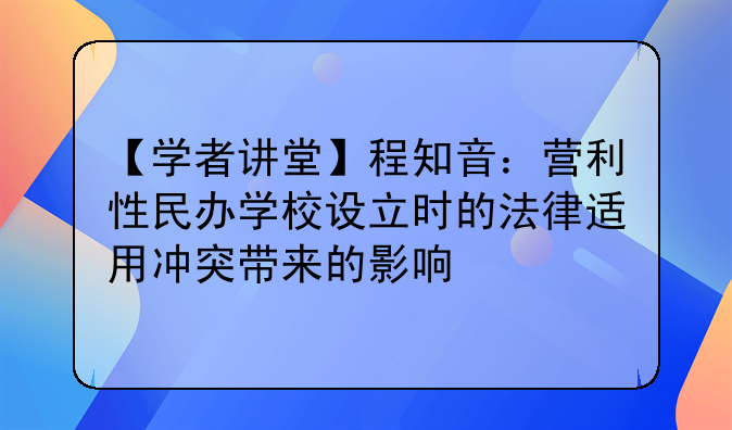 【学者讲堂】程知音：营利性民办学校设立时的法律适用冲突带来的影响