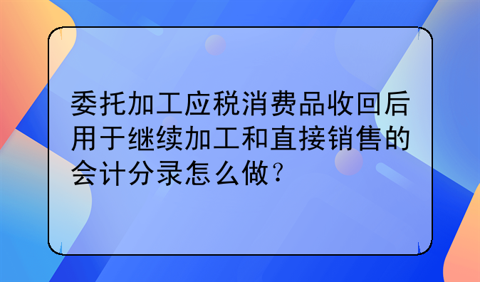 委托加工应税消费品收回后用于继续加工和直接销售的会计分录怎么做？