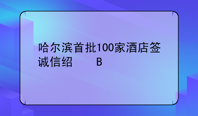 哈尔滨首批100家酒店签诚信经营承诺书，不得在订单生效情况下单方面毁约