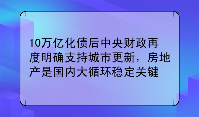 10万亿化债后中央财政再度明确支持城市更新，房地产是国内大循环稳定关键