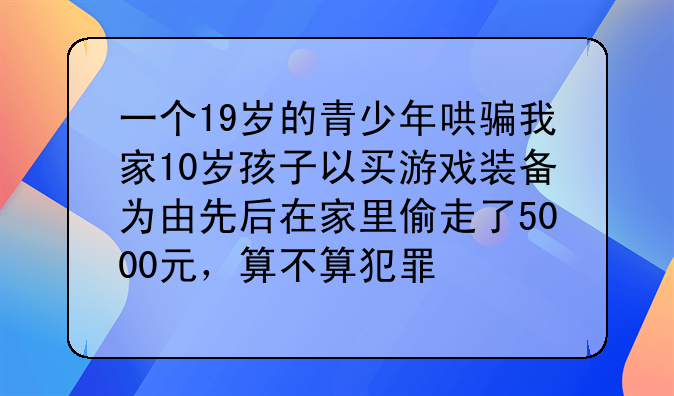 一个19岁的青少年哄骗我家10岁孩子以买游戏装备为由先后在家里偷走了5000元，算不算犯罪