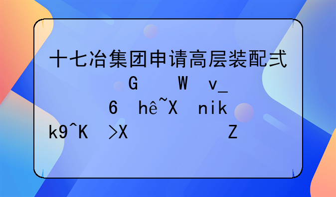 十七冶集团申请高层装配式建筑试块质量控制方法专利，多部门协同查看数据避免责任推诿
