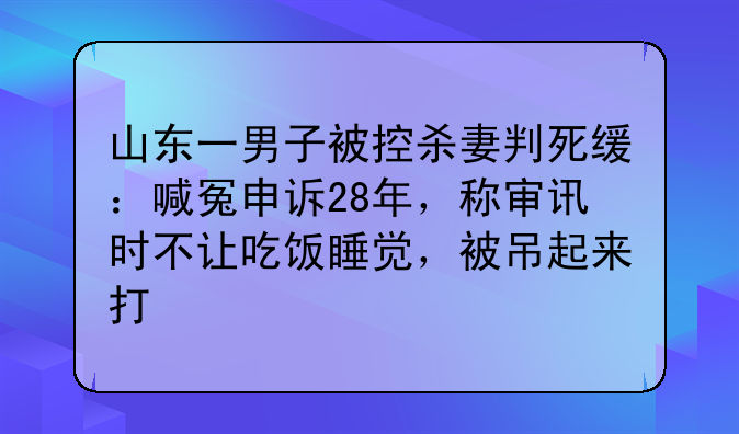 山东一男子被控杀妻判死缓：喊冤申诉28年，称审讯时不让吃饭睡觉，被吊起来打