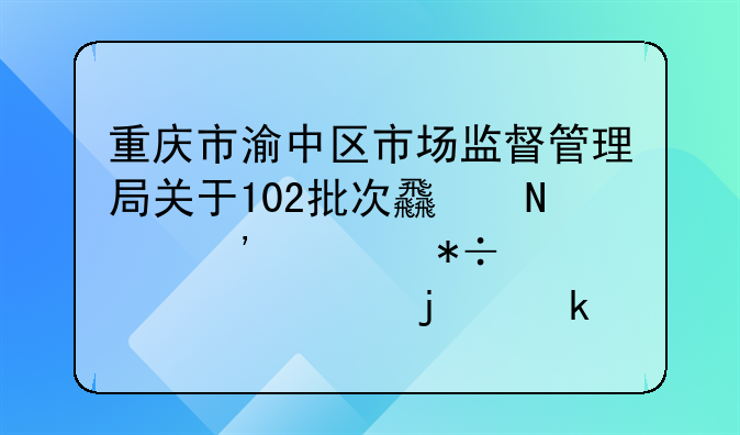 重庆市渝中区市场监督管理局关于102批次食品安全抽检情况的通告（2024年第25号）