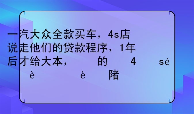 一汽大众全款买车，4s店说走他们的贷款程序，1年后才给大本，这样有什么风险，或者我该怎样维护自己利益