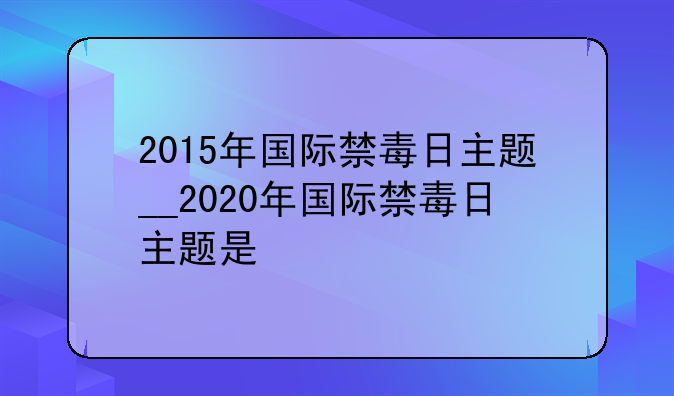 2015年国际禁毒日主题__2020年国际禁毒日主题是