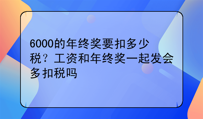 6000的年终奖要扣多少税？工资和年终奖一起发会多扣税吗