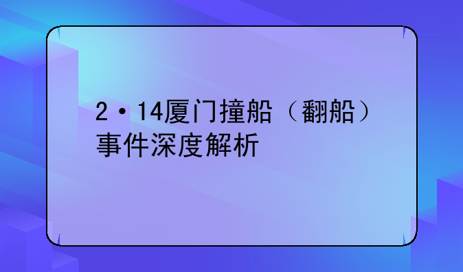 2·14厦门撞船（翻船）事件深度解析