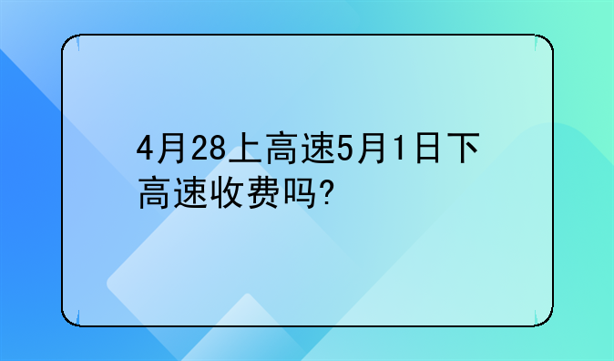 4月28上高速5月1日下高速收费吗?