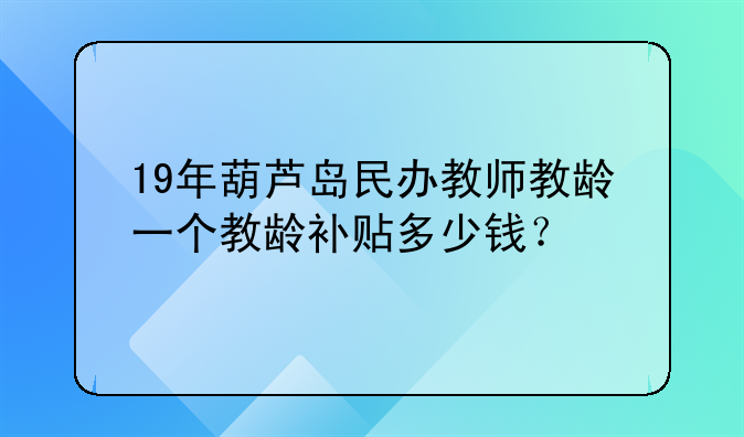 19年葫芦岛民办教师教龄一个教龄补贴多少钱？