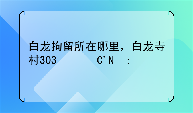 白龙拘留所在哪里，白龙寺村303号看守所