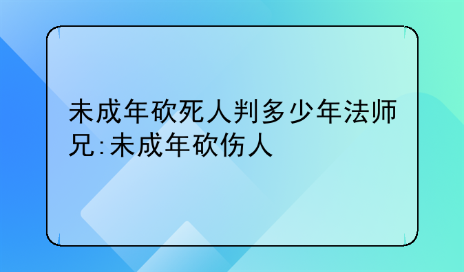 未成年砍死人判多少年法师兄:未成年砍伤人