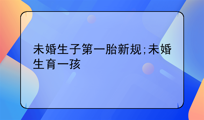 未婚生子第一胎新规;未婚生育一孩