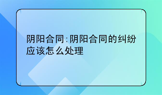 阴阳合同:阴阳合同的纠纷应该怎么处理