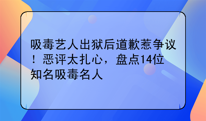 吸毒艺人出狱后道歉惹争议！恶评太扎心，盘点14位知名吸毒名人