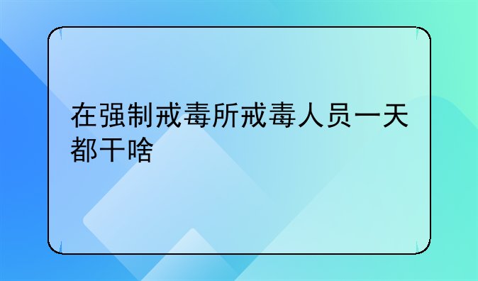 在强制戒毒所戒毒人员一天都干啥