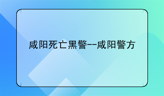 咸阳死亡黑警--咸阳警方