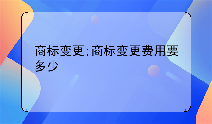 商标变更;商标变更费用要多少