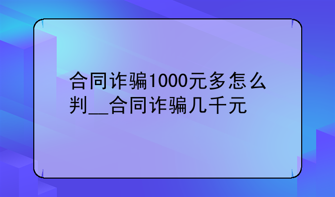 合同诈骗1000元多怎么判__合同诈骗几千元