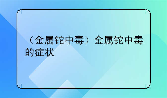 （金属铊中毒）金属铊中毒的症状