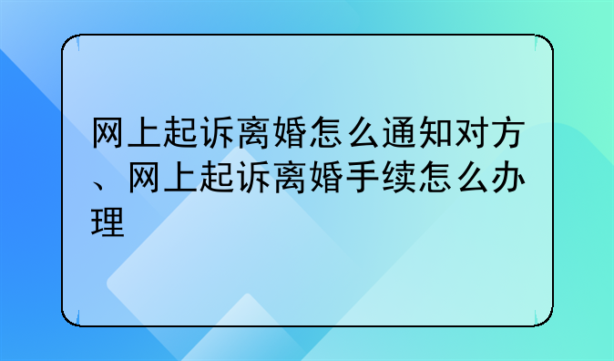 网上起诉离婚怎么通知对方、网上起诉离婚手续怎么办理