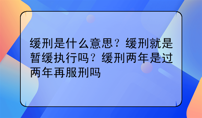 缓刑是什么意思？缓刑就是暂缓执行吗？缓刑两年是过两年再服刑吗