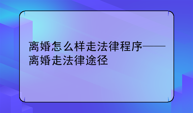 离婚怎么样走法律程序——离婚走法律途径