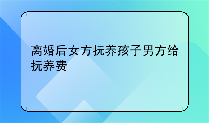 离婚后女方抚养孩子男方给抚养费