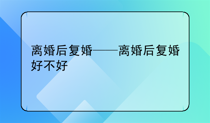 离婚后复婚——离婚后复婚好不好