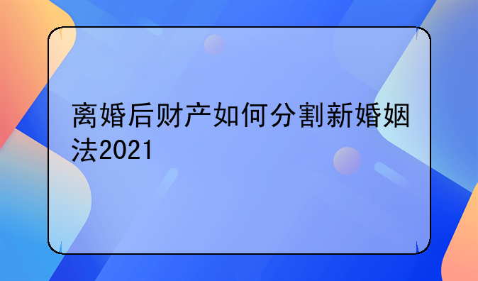 离婚后财产如何分割新婚姻法2021
