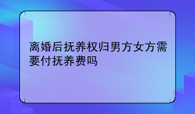 离婚后抚养权归男方女方需要付抚养费吗