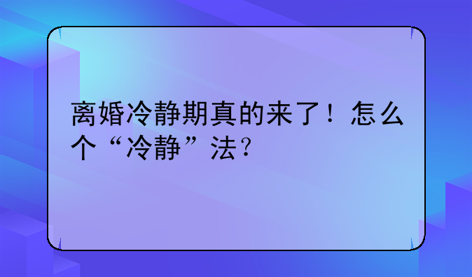 离婚冷静期真的来了！怎么个“冷静”法？