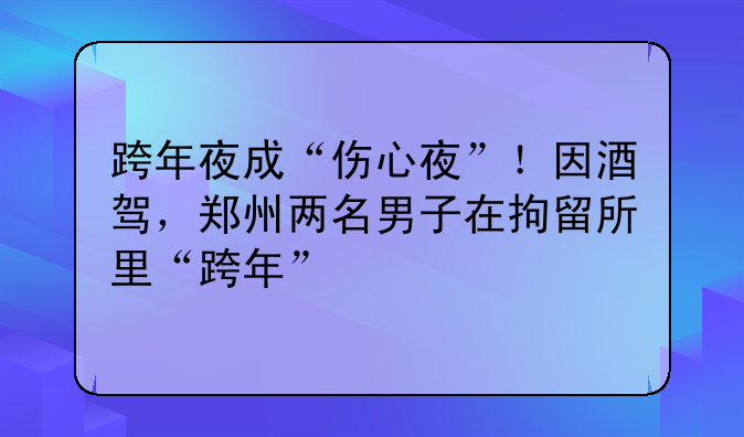 跨年夜成“伤心夜”！因酒驾，郑州两名男子在拘留所里“跨年”