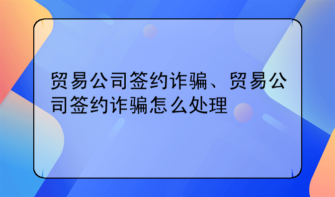 贸易公司签约诈骗、贸易公司签约诈骗怎么处理