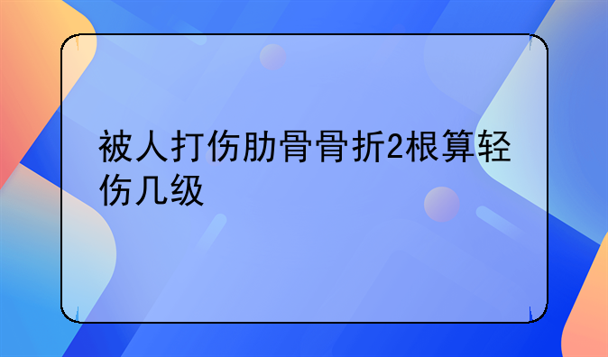 被人打伤肋骨骨折2根算轻伤几级