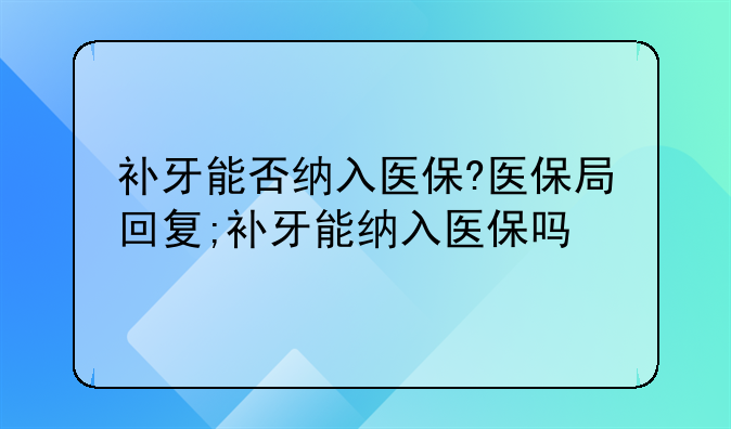 补牙能否纳入医保?医保局回复;补牙能纳入医保吗