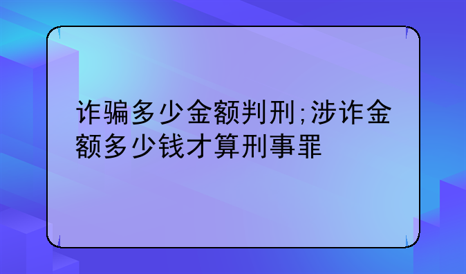 诈骗多少金额判刑;涉诈金额多少钱才算刑事罪