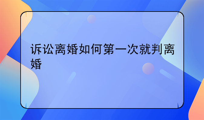 诉讼离婚如何第一次就判离婚