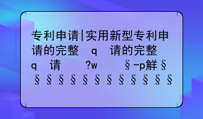 专利申请|实用新型专利申请的完整步骤详解