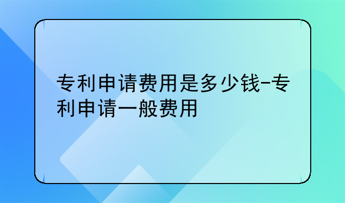 专利申请费用是多少钱-专利申请一般费用