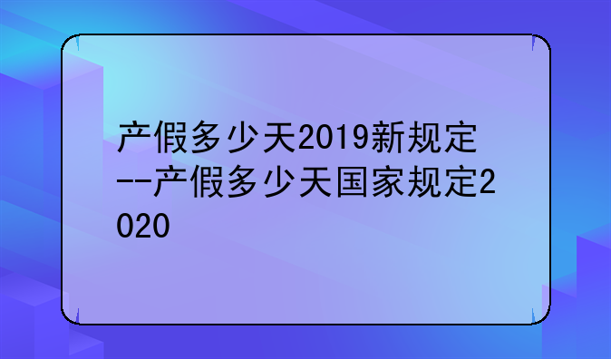 产假多少天2019新规定--产假多少天国家规定2020