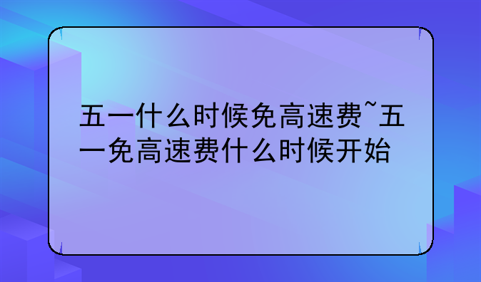 五一什么时候免高速费~五一免高速费什么时候开始